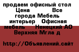 продаем офисный стол › Цена ­ 3 600 - Все города Мебель, интерьер » Офисная мебель   . Ненецкий АО,Верхняя Мгла д.